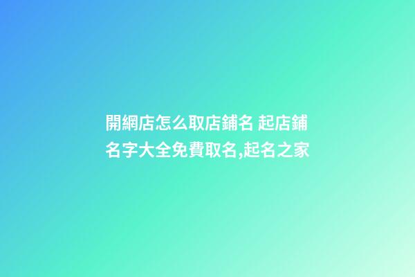 開網店怎么取店鋪名 起店鋪名字大全免費取名,起名之家